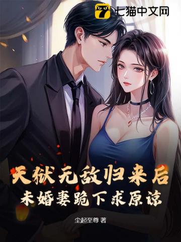 天狱无敌归来后，未婚妻跪下求原谅